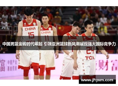 中国男篮金砖时代崛起 引领亚洲篮球新风潮展现强大国际竞争力