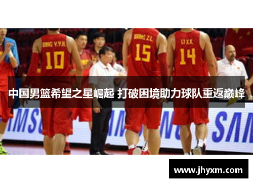 中国男篮希望之星崛起 打破困境助力球队重返巅峰