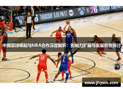 中国篮球崛起与NBA合作深度解析：影响力扩展与发展前景探讨
