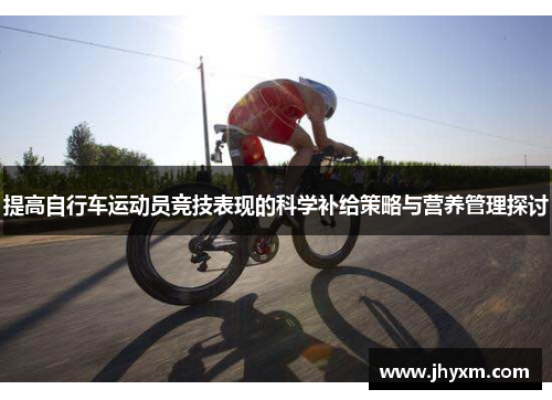 提高自行车运动员竞技表现的科学补给策略与营养管理探讨