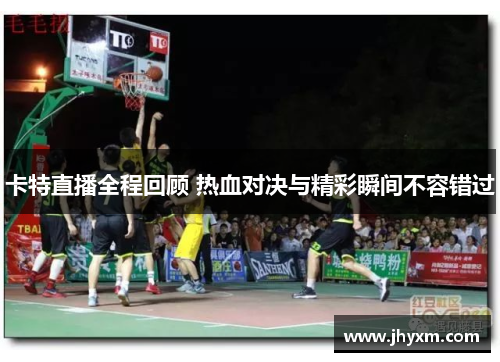 卡特直播全程回顾 热血对决与精彩瞬间不容错过