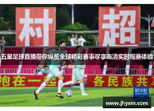 五星足球直播带你纵览全球精彩赛事尽享高清实时观赛体验