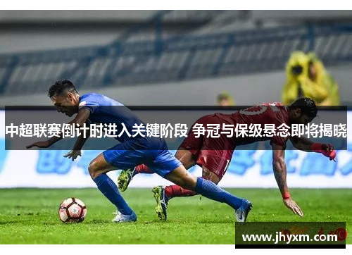中超联赛倒计时进入关键阶段 争冠与保级悬念即将揭晓