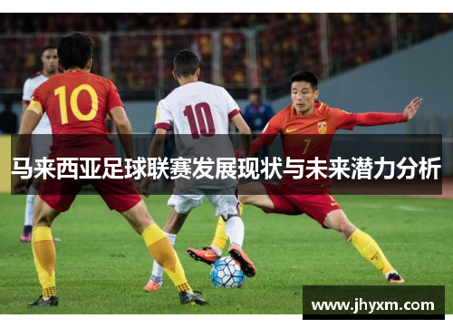 马来西亚足球联赛发展现状与未来潜力分析